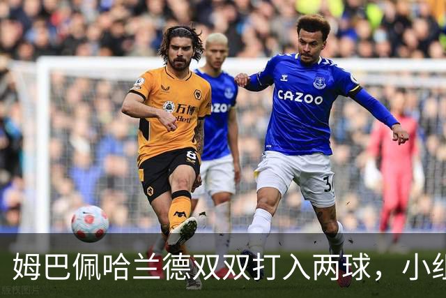 姆巴佩哈兰德双双打入两球，小组赛末轮直接交锋