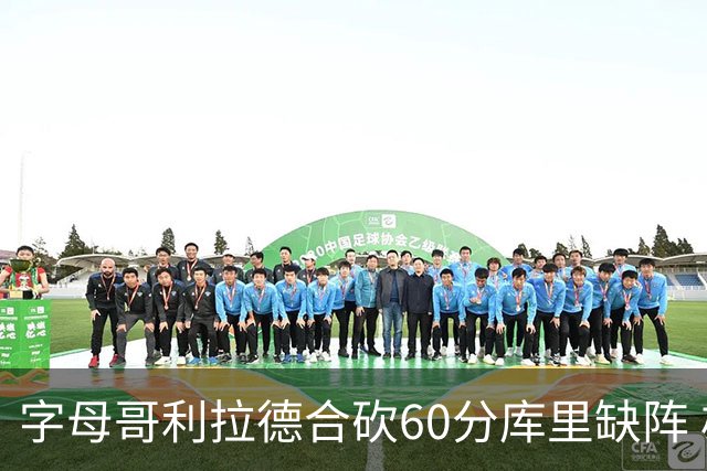 字母哥利拉德合砍60分库里缺阵 雄鹿力克勇士