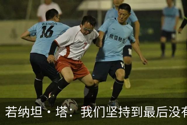 若纳坦·塔：我们坚持到最后没有放弃，翁达夫表现出色值得称赞