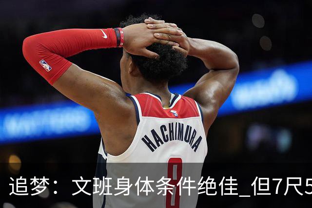 追梦：文班身体条件绝佳 但7尺5身高会限制他希望别重蹈奥登覆辙